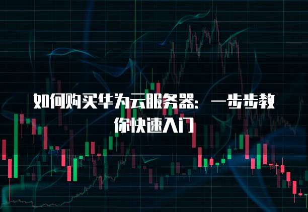 如何购买华为云服务器:一步步教你快速入门