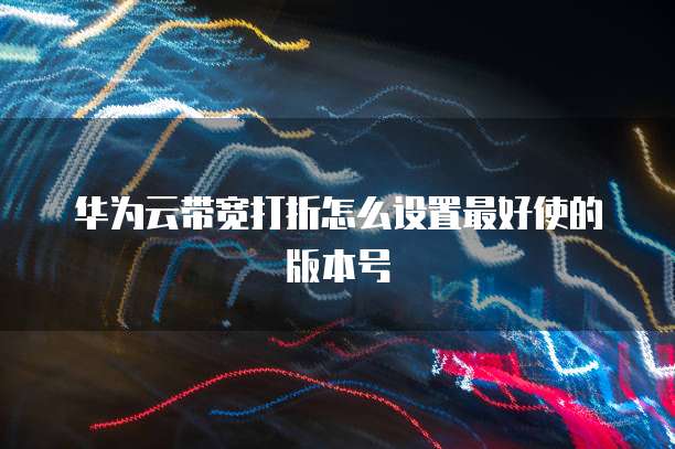 华为云带宽打折怎么设置最好使的版本号