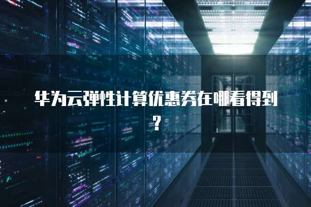 华为云弹性计算优惠券在哪看得到？