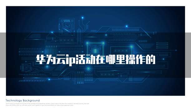 华为云ip活动在哪里操作的