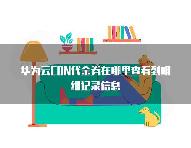 华为云CDN代金券在哪里查看到明细记录信息