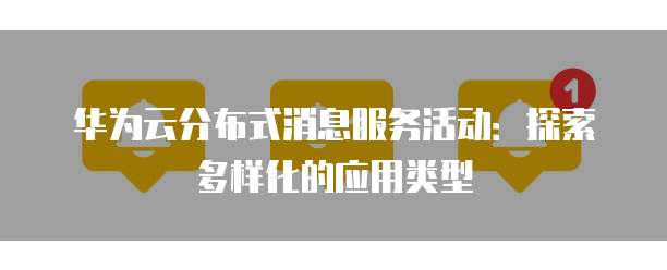 华为云分布式消息服务活动:探索多样化的应用类型