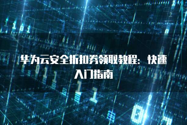 华为云安全折扣券领取教程:快速入门指南