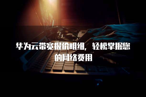 华为云带宽报价明细,轻松掌握您的网络费用