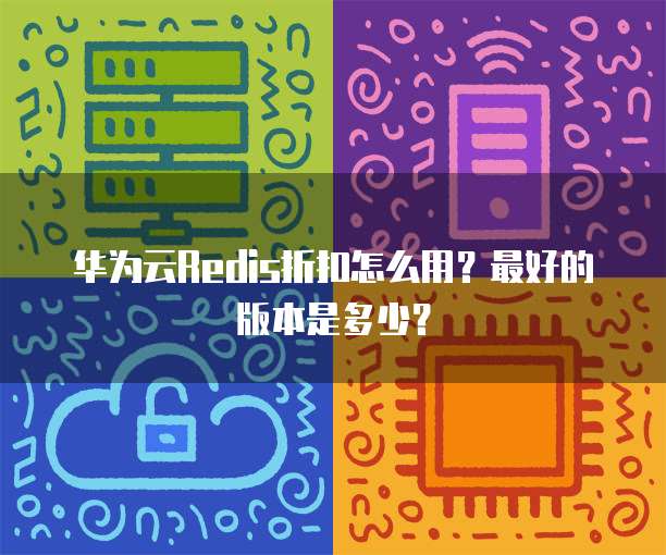 华为云Redis折扣怎么用?最好的版本是多少?