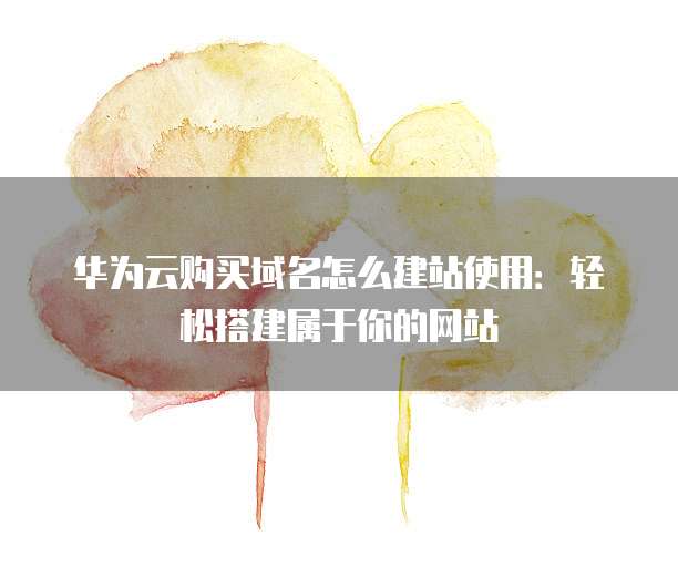 华为云购买域名怎么建站使用:轻松搭建属于你的网站