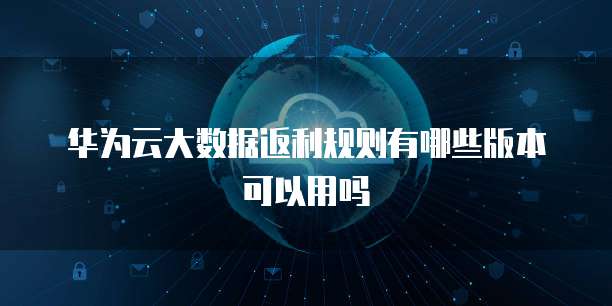 华为云大数据返利规则有哪些版本可以用吗