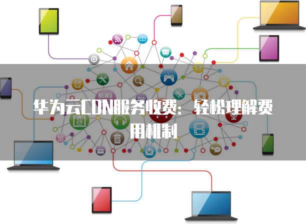 华为云CDN服务收费:轻松理解费用机制
