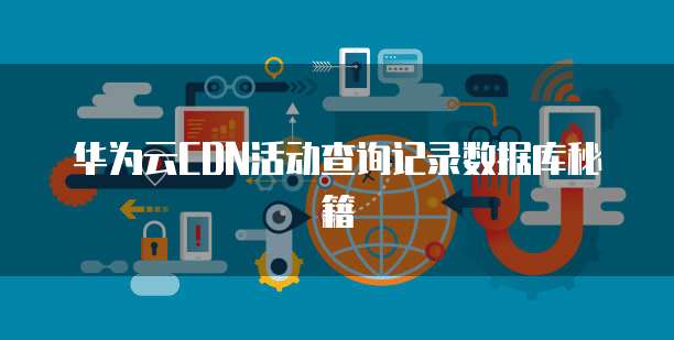 华为云CDN活动查询记录数据库秘籍