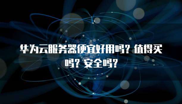 华为云服务器便宜好用吗?值得买吗?安全吗?
