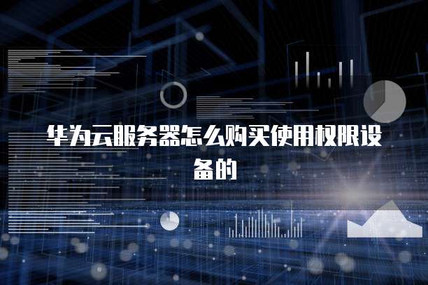 华为云服务器怎么购买使用权限设备的