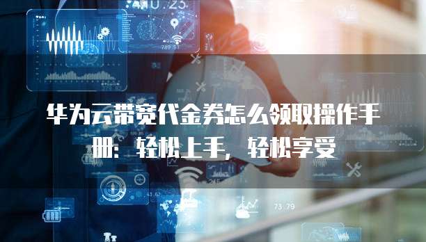 华为云带宽代金券怎么领取操作手册:轻松上手,轻松享受