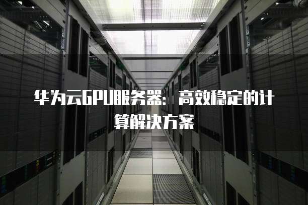 华为云GPU服务器:高效稳定的计算解决方案