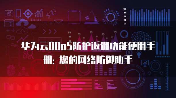华为云DDoS防护返佣功能使用手册: 您的网络防御助手