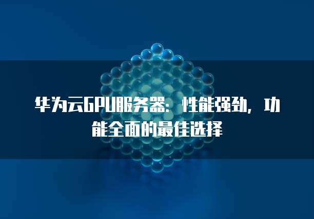 华为云GPU服务器:性能强劲,功能全面的最佳选择