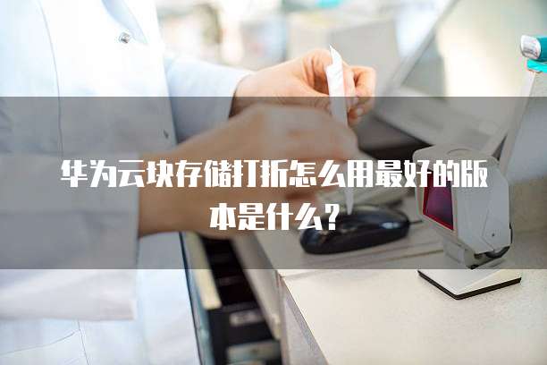 华为云块存储打折怎么用最好的版本是什么？
