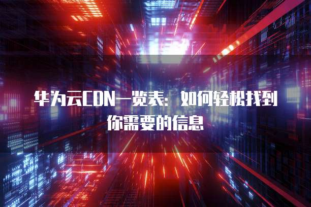 华为云CDN一览表:如何轻松找到你需要的信息