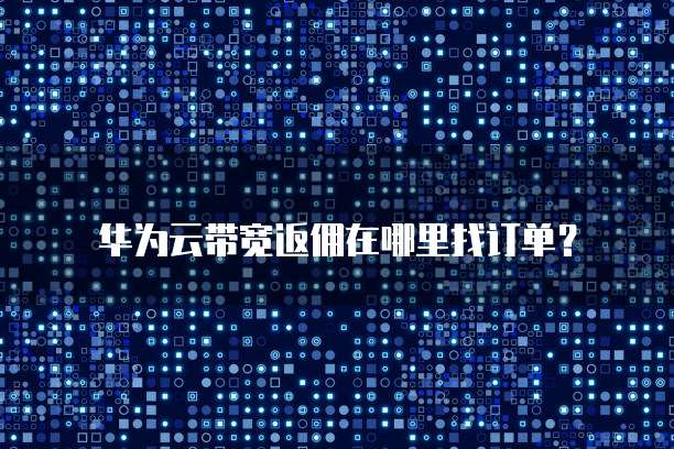 华为云带宽返佣在哪里找订单?