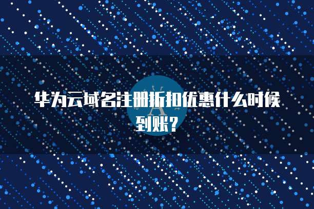 华为云域名注册折扣优惠什么时候到账?