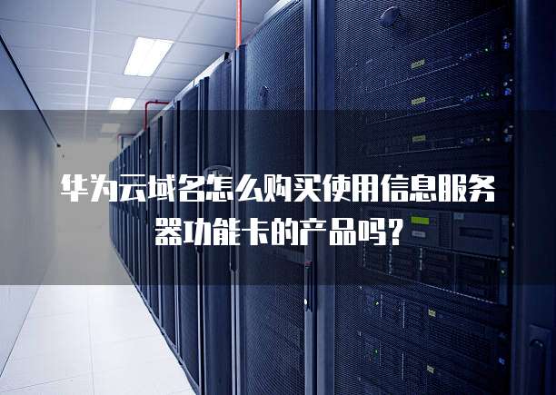 华为云域名怎么购买使用信息服务器功能卡的产品吗?
