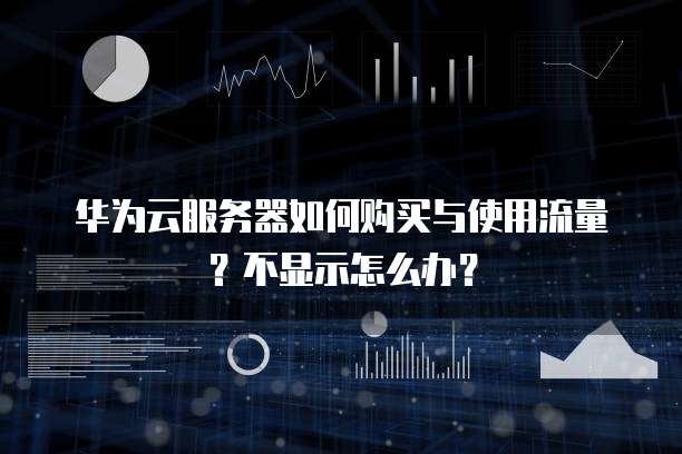 华为云服务器如何购买与使用流量?不显示怎么办?