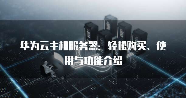 华为云主机服务器:轻松购买、使用与功能介绍