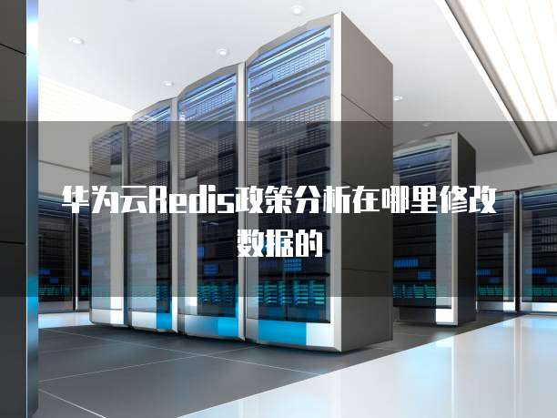 华为云Redis政策分析在哪里修改数据的