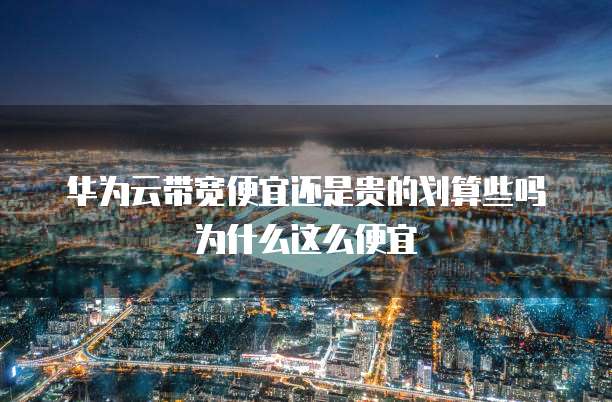 华为云带宽便宜还是贵的划算些吗为什么这么便宜