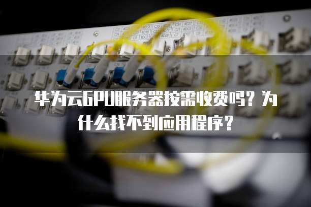 华为云GPU服务器按需收费吗?为什么找不到应用程序?