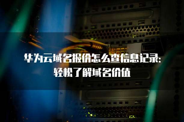 华为云域名报价怎么查信息记录:轻松了解域名价值
