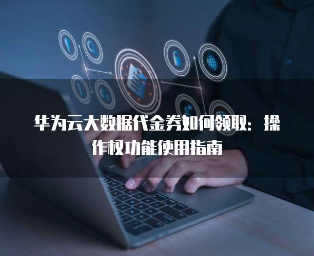 华为云大数据代金券如何领取:操作权功能使用指南