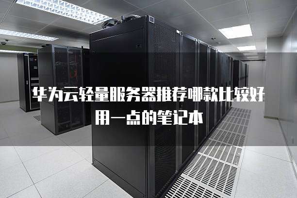 华为云轻量服务器推荐哪款比较好用一点的笔记本