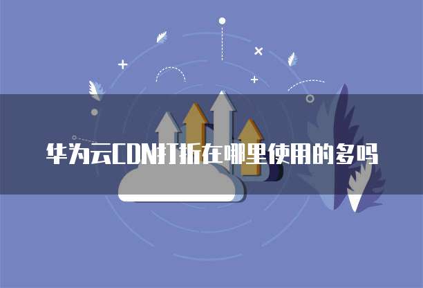 华为云CDN打折在哪里使用的多吗