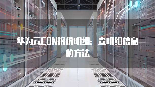 华为云CDN报价明细:查明细信息的方法