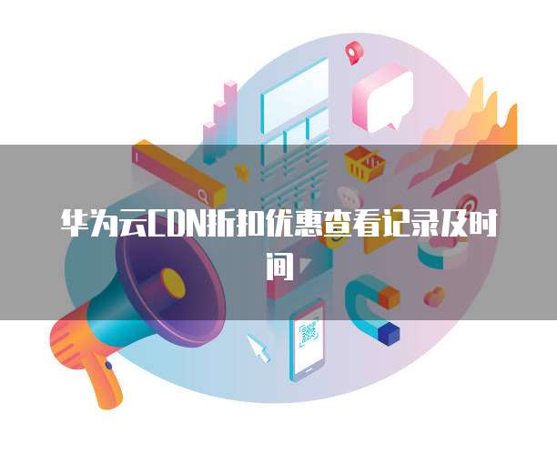 华为云CDN折扣优惠查看记录及时间