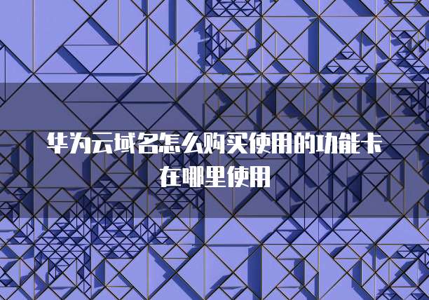 华为云域名怎么购买使用的功能卡在哪里使用