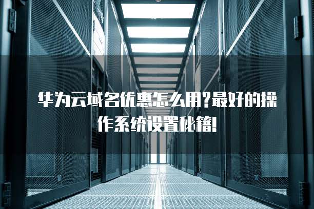 华为云域名优惠怎么用?最好的操作系统设置秘籍!