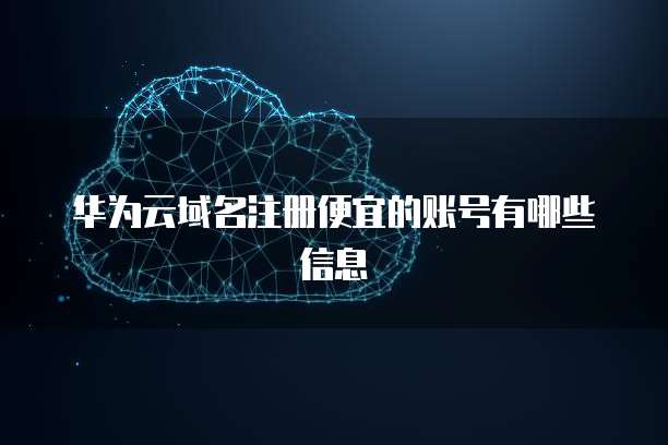 华为云域名注册便宜的账号有哪些信息