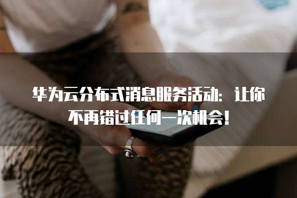 华为云分布式消息服务活动:让你不再错过任何一次机会!