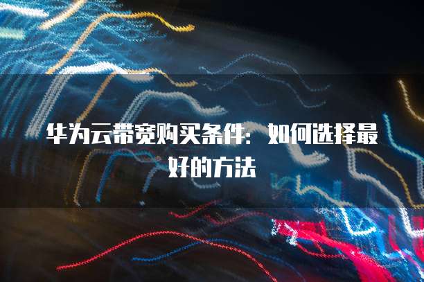 华为云带宽购买条件:如何选择最好的方法
