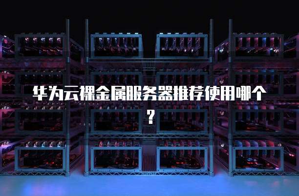 华为云裸金属服务器推荐使用哪个?