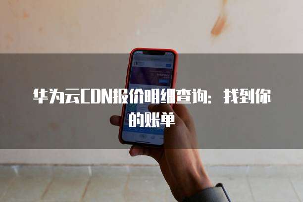 华为云CDN报价明细查询:找到你的账单
