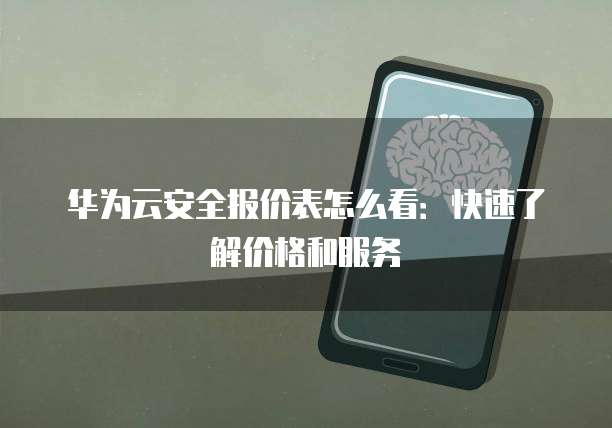 华为云安全报价表怎么看:快速了解价格和服务