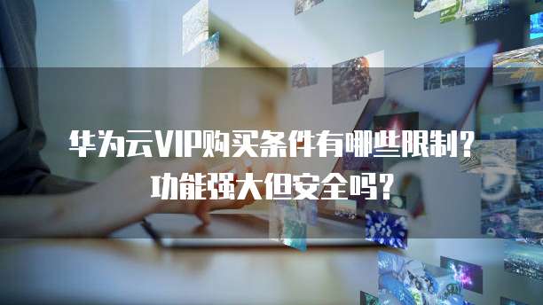 华为云VIP购买条件有哪些限制?功能强大但安全吗?
