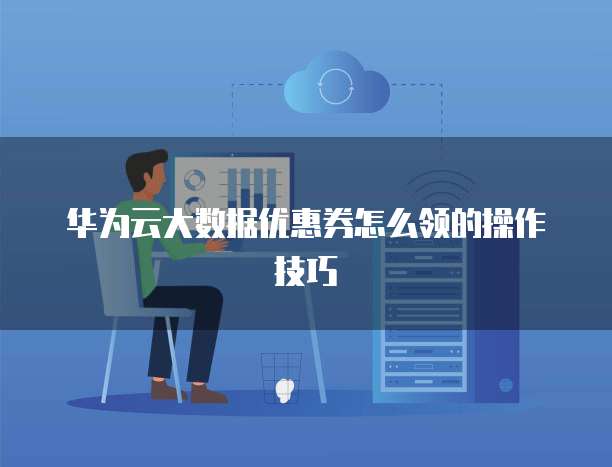 华为云大数据优惠券怎么领的操作技巧