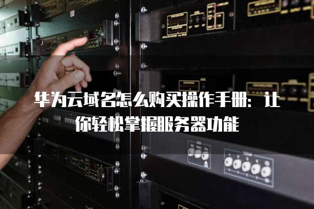 华为云域名怎么购买操作手册:让你轻松掌握服务器功能
