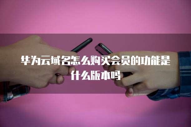 华为云域名怎么购买会员的功能是什么版本吗