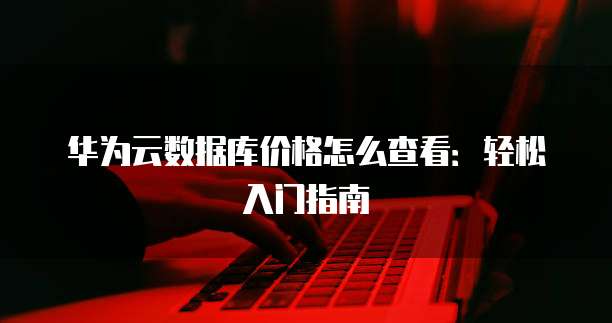 华为云数据库价格怎么查看:轻松入门指南