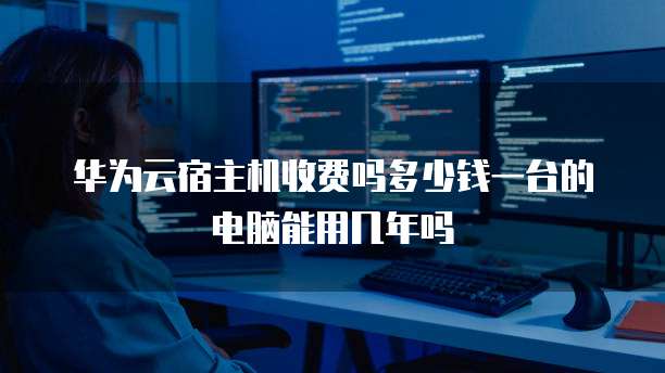 华为云宿主机收费吗多少钱一台的电脑能用几年吗