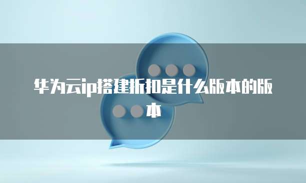 华为云ip搭建折扣是什么版本的版本